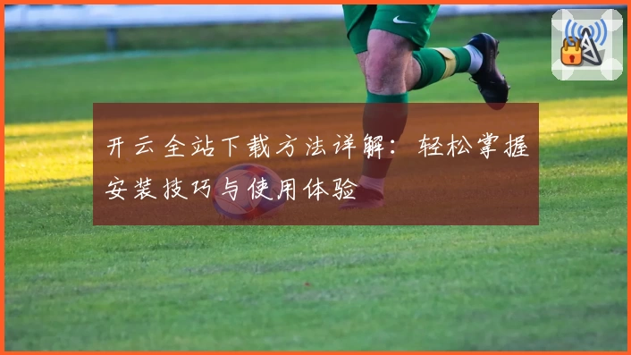 开云全站下载方法详解：轻松掌握安装技巧与使用体验