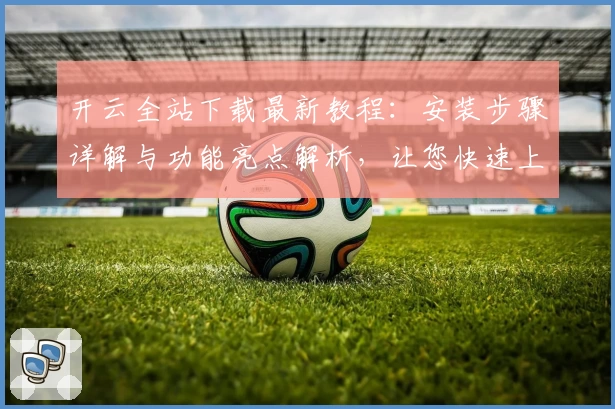 开云全站下载最新教程：安装步骤详解与功能亮点解析，让您快速上手