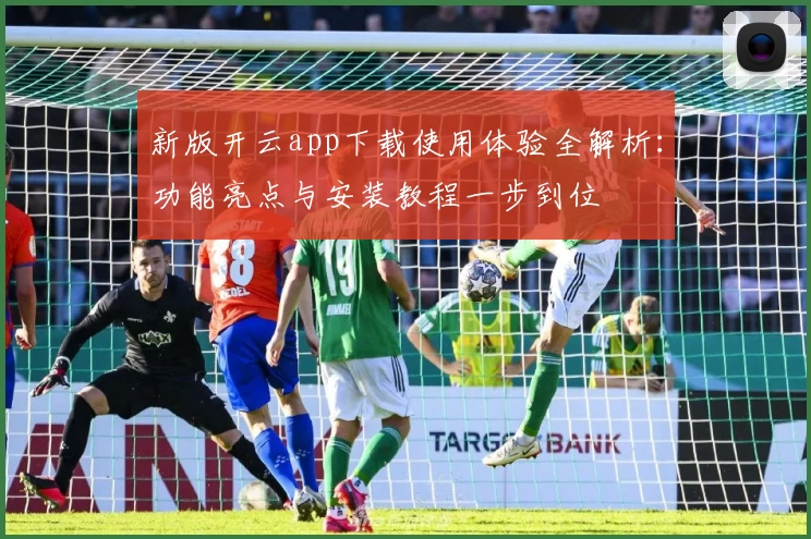 新版开云app下载使用体验全解析：功能亮点与安装教程一步到位