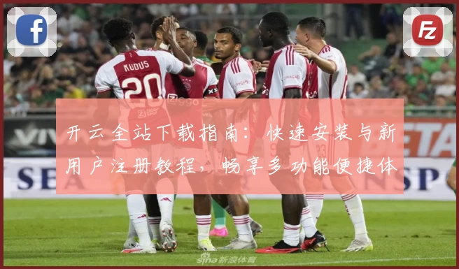 开云全站下载指南：快速安装与新用户注册教程，畅享多功能便捷体验