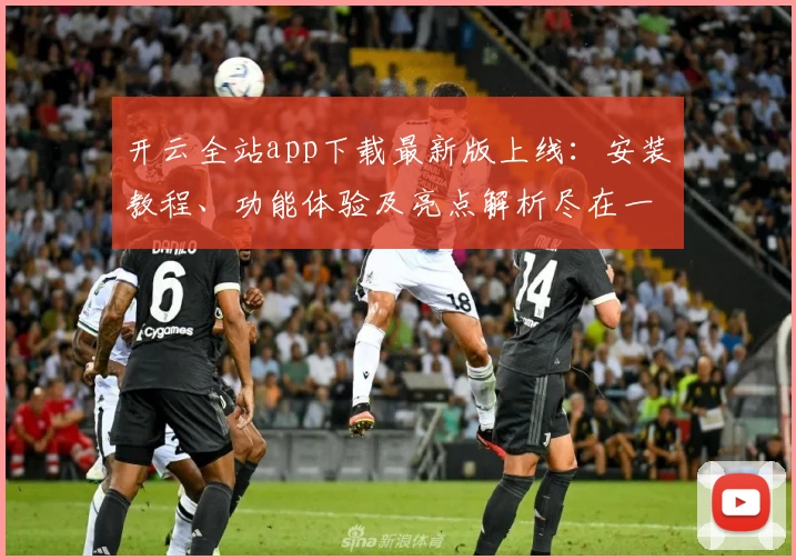 开云全站app下载最新版上线：安装教程、功能体验及亮点解析尽在一文