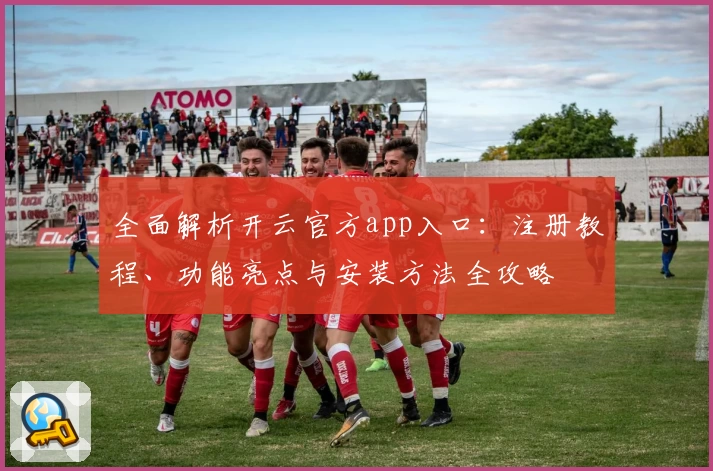 全面解析开云官方app入口：注册教程、功能亮点与安装方法全攻略