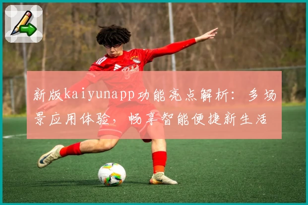 新版kaiyunapp功能亮点解析：多场景应用体验，畅享智能便捷新生活