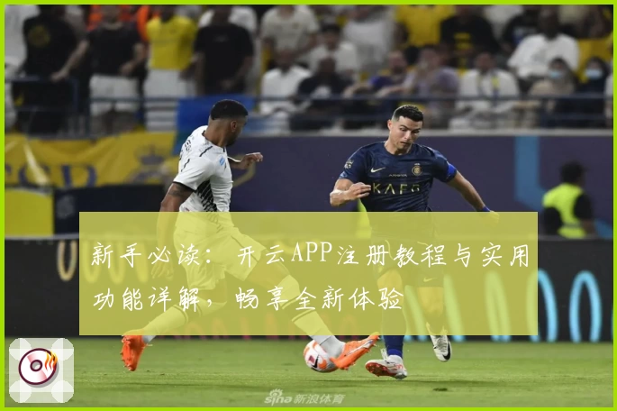 新手必读：开云APP注册教程与实用功能详解，畅享全新体验