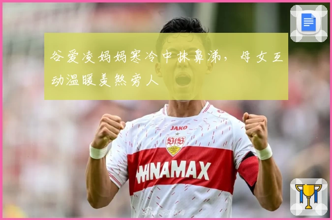 谷爱凌妈妈寒冷中抹鼻涕，母女互动温暖羡煞旁人