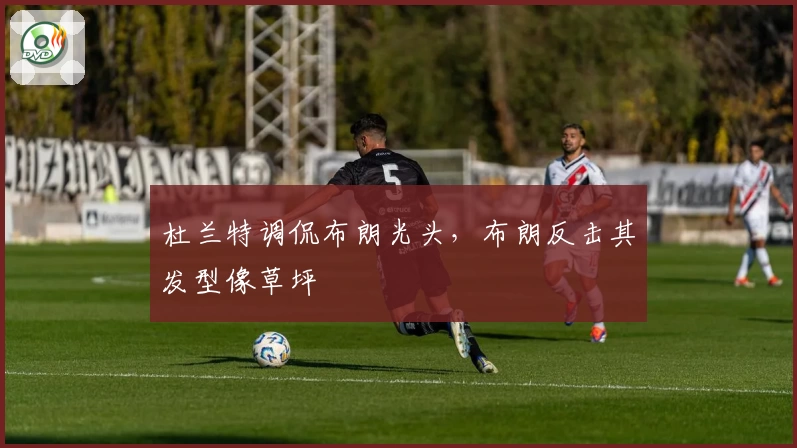 杜兰特调侃布朗光头，布朗反击其发型像草坪