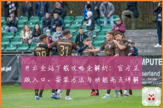 开云全站下载攻略全解析：官方正版入口、安装方法与功能亮点详解