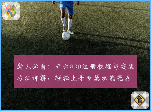 新人必看：开云app注册教程与安装方法详解，轻松上手专属功能亮点