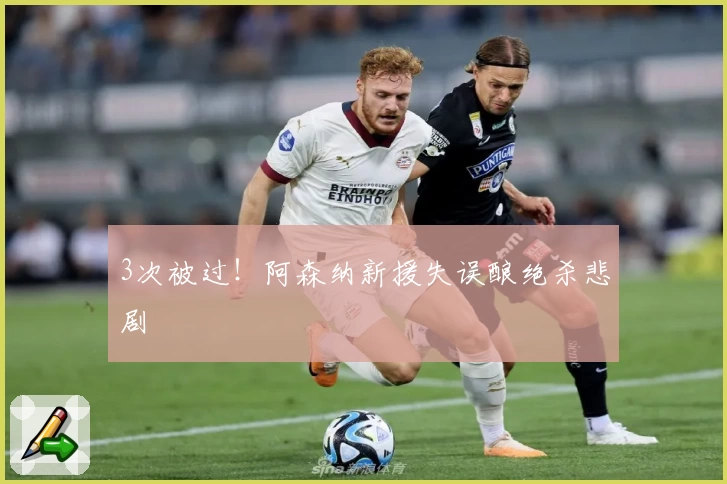 3次被过!阿森纳新援失误酿绝杀悲剧