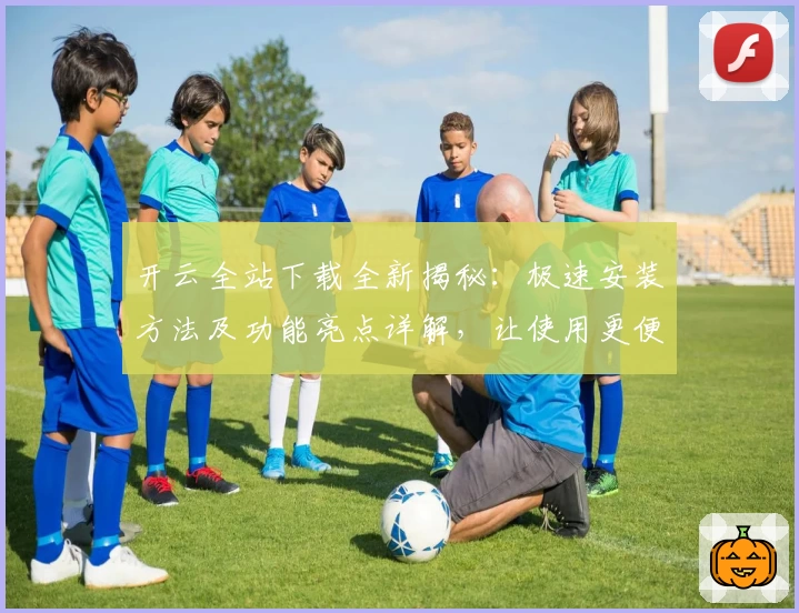 开云全站下载全新揭秘:极速安装方法及功能亮点详解,让使用更便捷