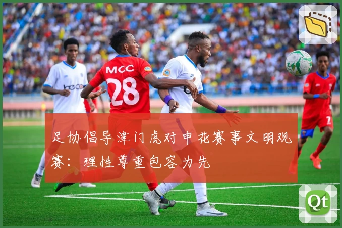 足协倡导津门虎对申花赛事文明观赛：理性尊重包容为先