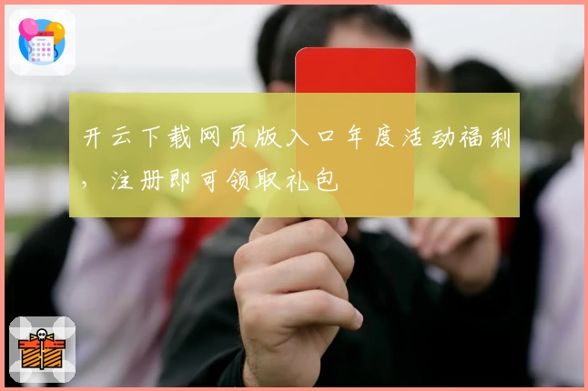 开云下载网页版入口年度活动福利，注册即可领取礼包
