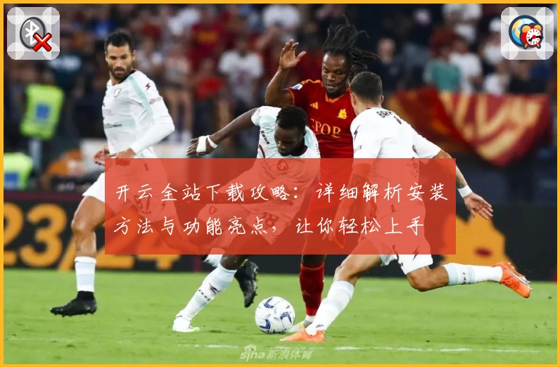 开云全站下载攻略：详细解析安装方法与功能亮点，让你轻松上手