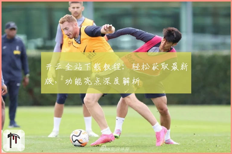 开云全站下载教程：轻松获取最新版，功能亮点深度解析