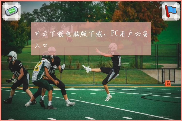 开云下载电脑版下载,PC用户必备入口