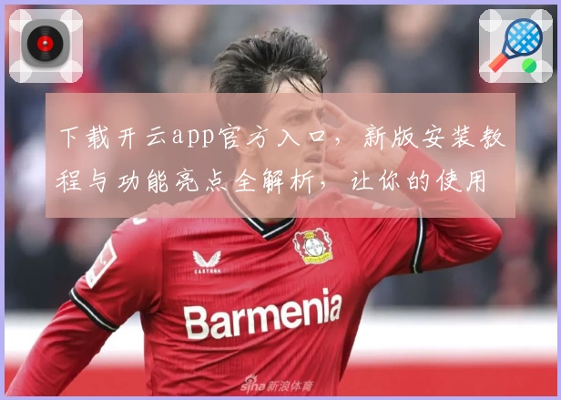 下载开云app官方入口，新版安装教程与功能亮点全解析，让你的使用体验更上一层楼