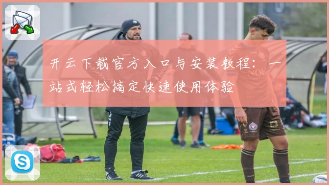 开云下载官方入口与安装教程：一站式轻松搞定快速使用体验