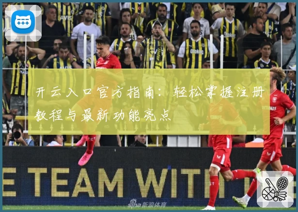 开云入口官方指南：轻松掌握注册教程与最新功能亮点