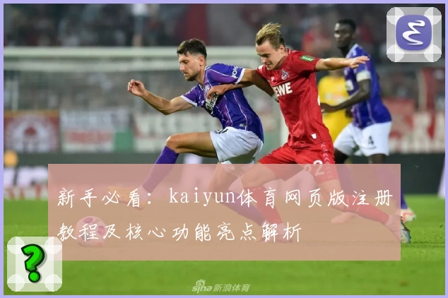 新手必看：kaiyun体育网页版注册教程及核心功能亮点解析
