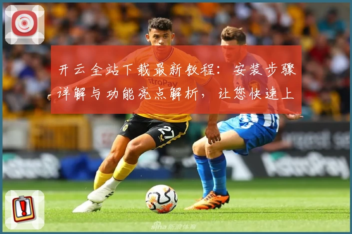 开云全站下载最新教程：安装步骤详解与功能亮点解析，让您快速上手