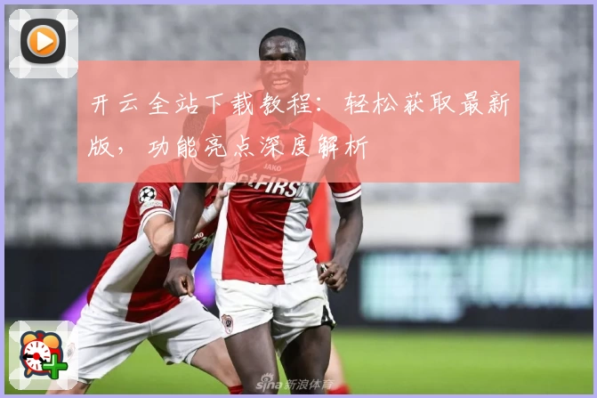 开云全站下载教程：轻松获取最新版，功能亮点深度解析