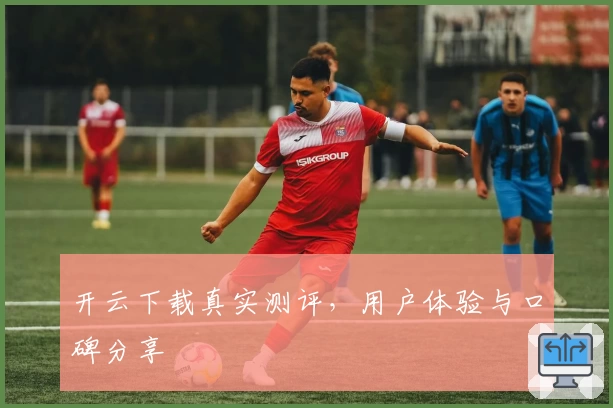开云下载真实测评，用户体验与口碑分享