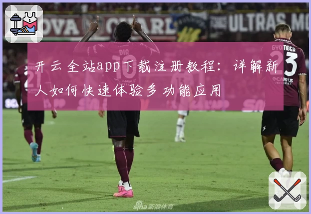 开云全站app下载注册教程：详解新人如何快速体验多功能应用
