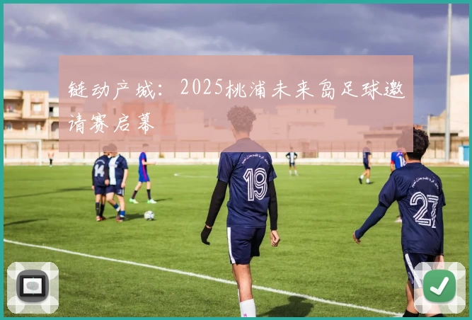 链动产城：2025桃浦未来岛足球邀请赛启幕