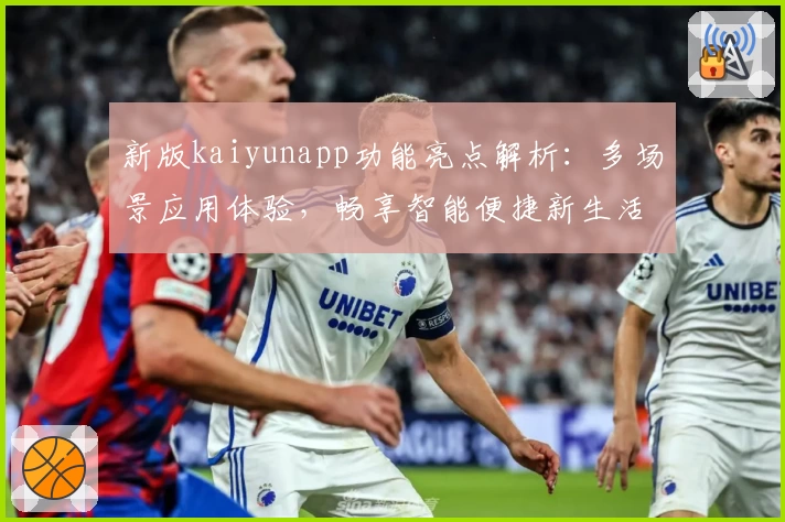 新版kaiyunapp功能亮点解析：多场景应用体验，畅享智能便捷新生活