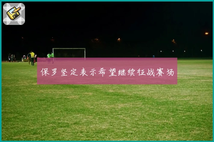 保罗坚定表示希望继续征战赛场