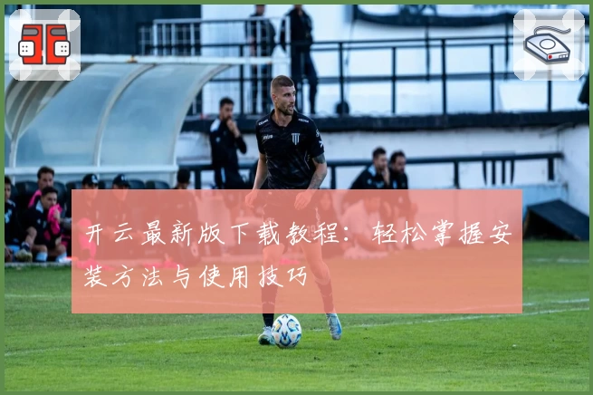 开云最新版下载教程：轻松掌握安装方法与使用技巧