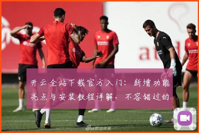 开云全站下载官方入门：新增功能亮点与安装教程详解，不容错过的全新版本体验！