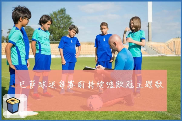 巴萨球迷每赛前持续嘘欧冠主题歌