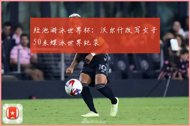 短池游泳世界杯：沃尔什改写女子50米蝶泳世界纪录