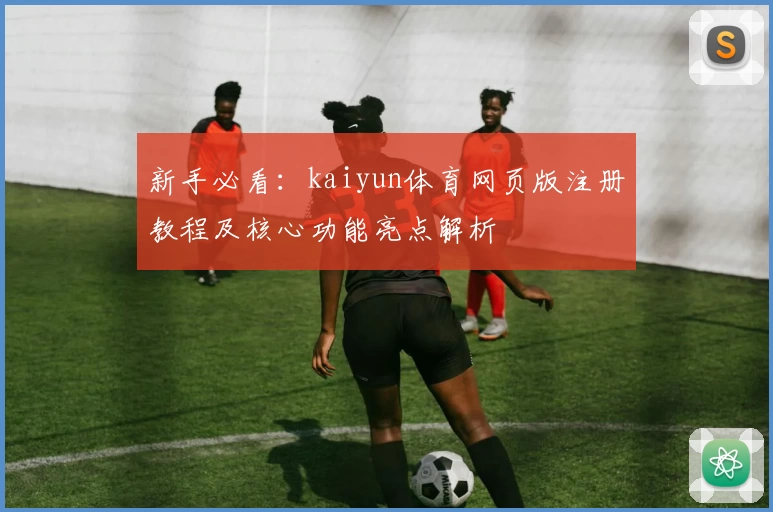 新手必看：kaiyun体育网页版注册教程及核心功能亮点解析
