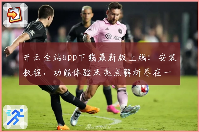 开云全站app下载最新版上线：安装教程、功能体验及亮点解析尽在一文