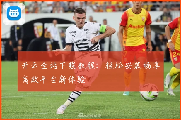 开云全站下载教程:轻松安装畅享高效平台新体验