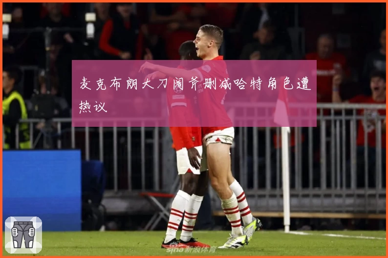 麦克布朗大刀阔斧删减哈特角色遭热议