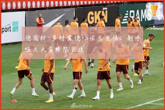 德国杯-多特蒙德VS法兰克福：射手哑火大黄蜂陷困境