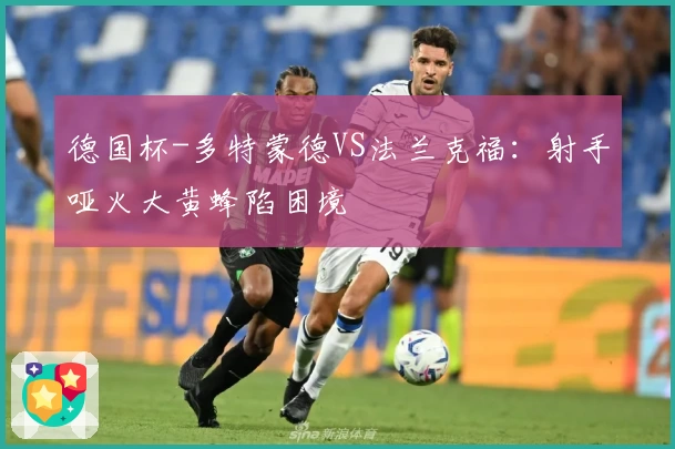 德国杯-多特蒙德VS法兰克福：射手哑火大黄蜂陷困境