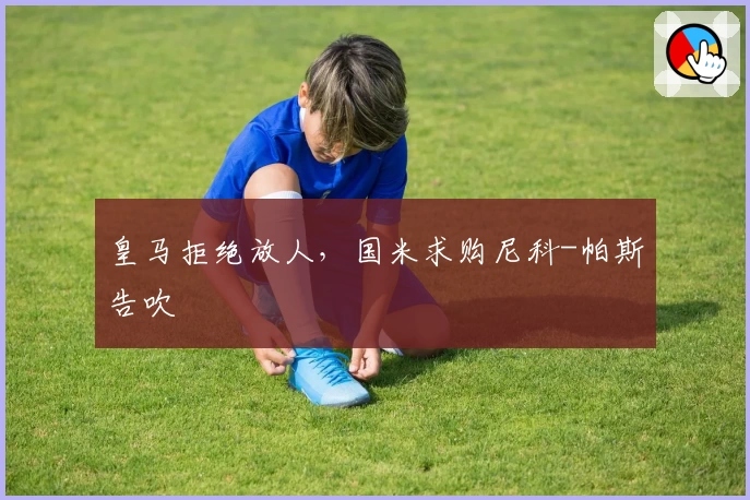 皇马拒绝放人，国米求购尼科-帕斯告吹