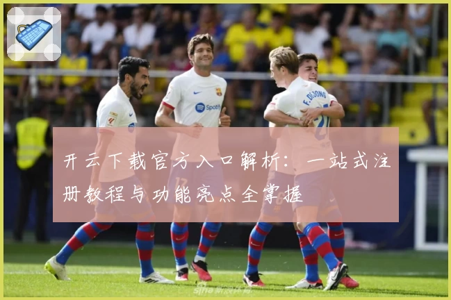 开云下载官方入口解析：一站式注册教程与功能亮点全掌握