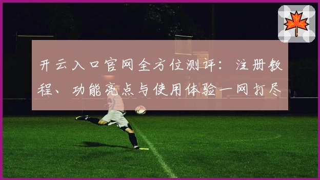 开云入口官网全方位测评：注册教程、功能亮点与使用体验一网打尽