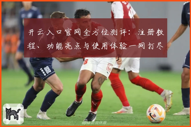 开云入口官网全方位测评：注册教程、功能亮点与使用体验一网打尽