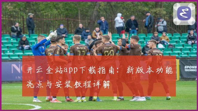 开云全站app下载指南：新版本功能亮点与安装教程详解