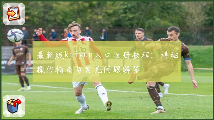 最新版kaiyun入口注册教程：详细操作指南与常见问题解答