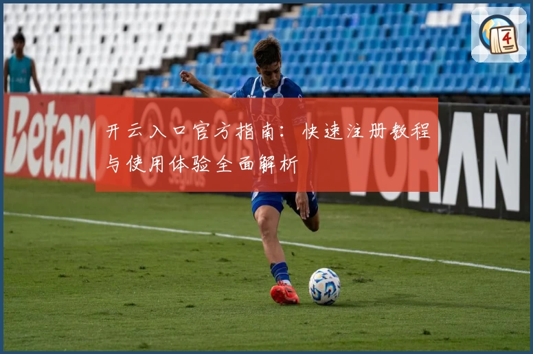 开云入口官方指南：快速注册教程与使用体验全面解析