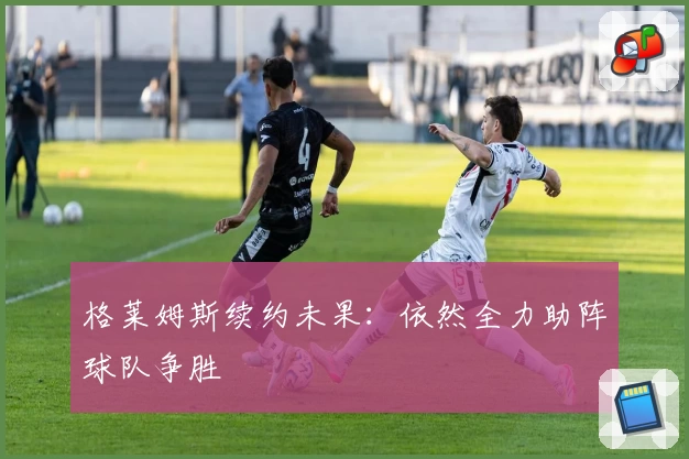 格莱姆斯续约未果:依然全力助阵球队争胜