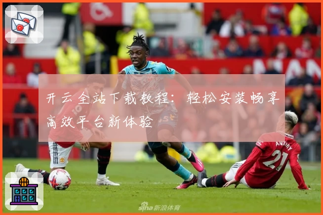 开云全站下载教程：轻松安装畅享高效平台新体验