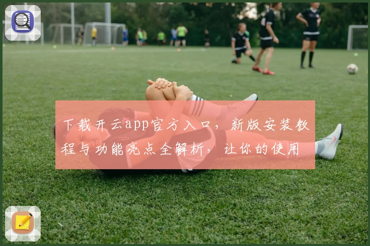 下载开云app官方入口，新版安装教程与功能亮点全解析，让你的使用体验更上一层楼